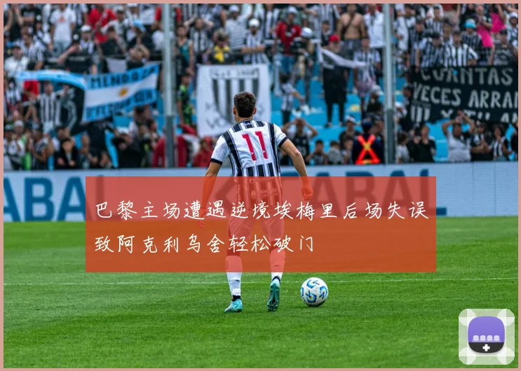 巴黎主场遭遇逆境埃梅里后场失误致阿克利乌舍轻松破门