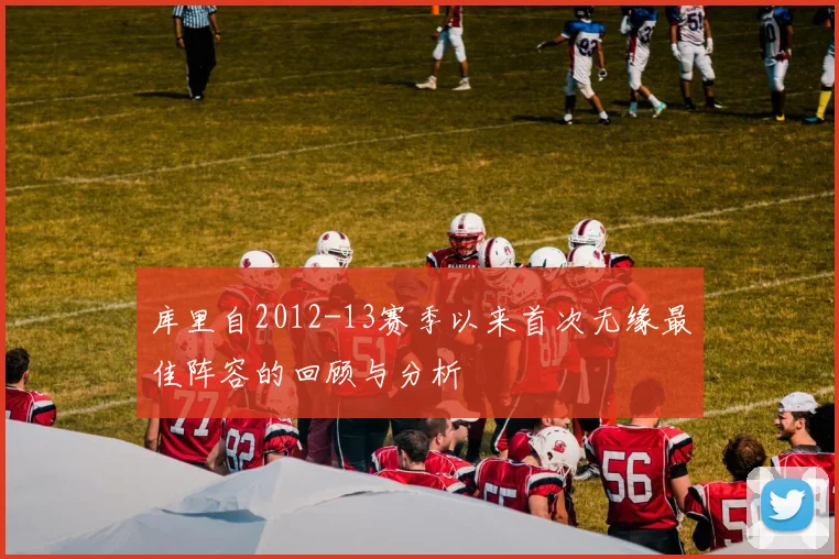 库里自2012-13赛季以来首次无缘最佳阵容的回顾与分析