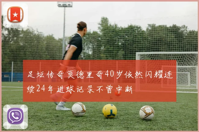 足坛传奇莫德里奇40岁依然闪耀连续24年进球记录不曾中断