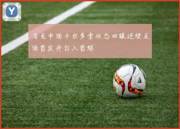 马竞中场卡尔多索状态回暖连续五场首发并打入首球
