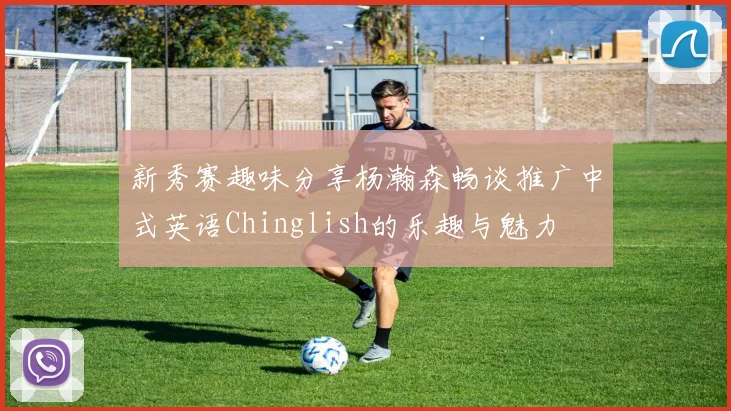 新秀赛趣味分享杨瀚森畅谈推广中式英语Chinglish的乐趣与魅力