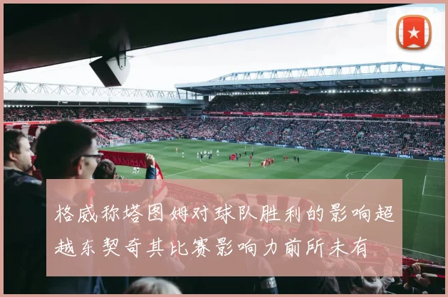 格威称塔图姆对球队胜利的影响超越东契奇其比赛影响力前所未有