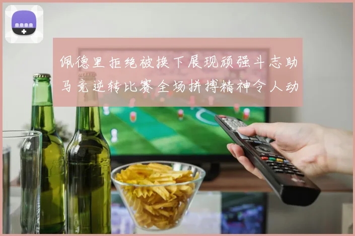 佩德里拒绝被换下展现顽强斗志助马竞逆转比赛全场拼搏精神令人动容