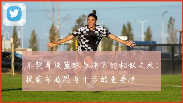 东契奇谈篮球与棋艺的相似之处：提前布局思考十步的重要性
