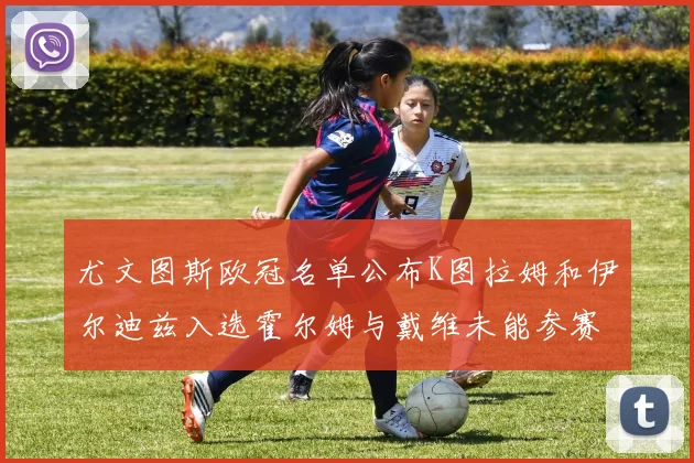 尤文图斯欧冠名单公布K图拉姆和伊尔迪兹入选霍尔姆与戴维未能参赛