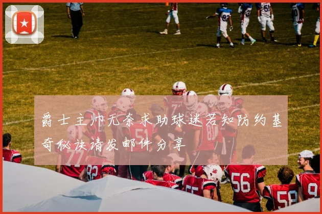 爵士主帅无奈求助球迷若知防约基奇秘诀请发邮件分享