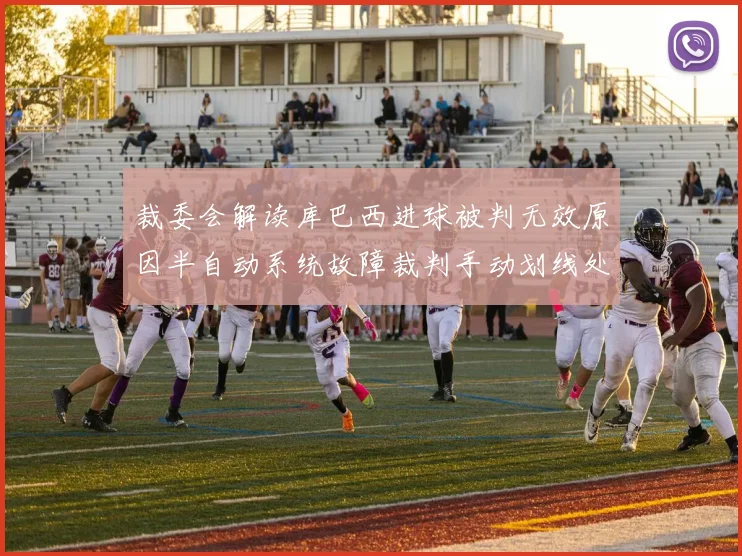 裁委会解读库巴西进球被判无效原因半自动系统故障裁判手动划线处理