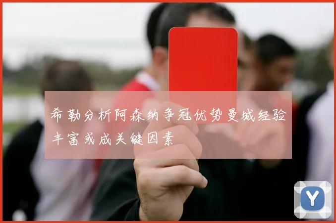 希勒分析阿森纳争冠优势曼城经验丰富或成关键因素