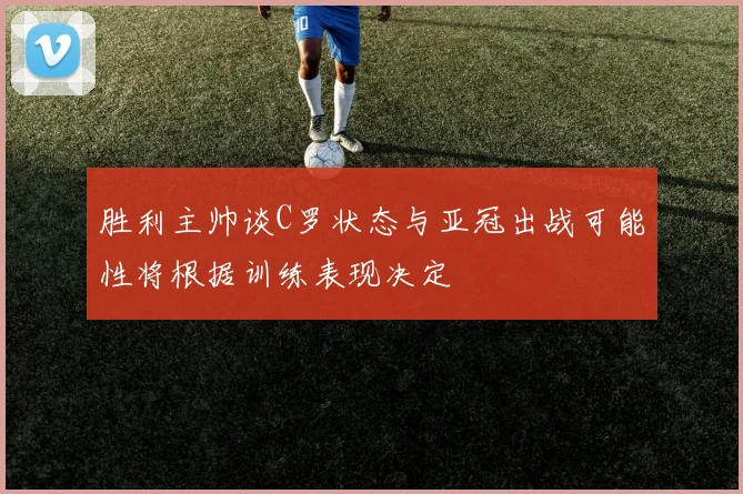 胜利主帅谈C罗状态与亚冠出战可能性将根据训练表现决定
