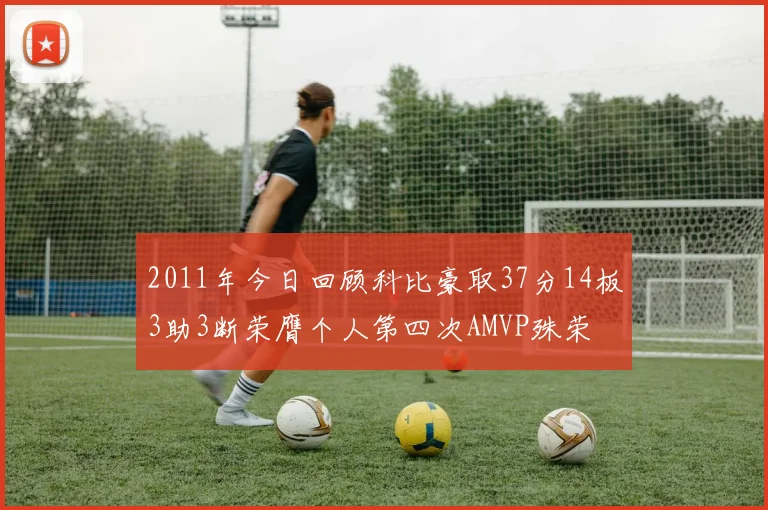 2011年今日回顾科比豪取37分14板3助3断荣膺个人第四次AMVP殊荣