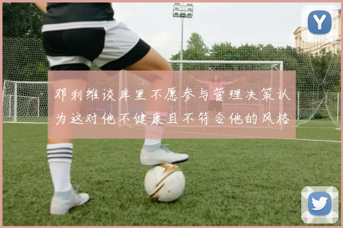 邓利维谈库里不愿参与管理决策认为这对他不健康且不符合他的风格