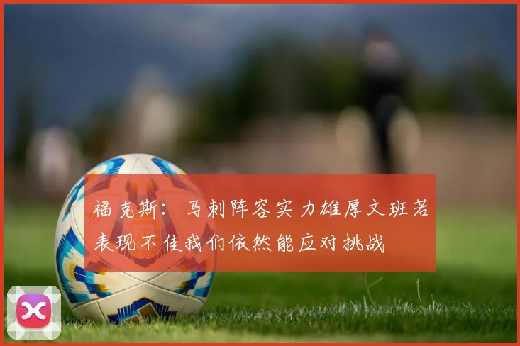 福克斯：马刺阵容实力雄厚文班若表现不佳我们依然能应对挑战