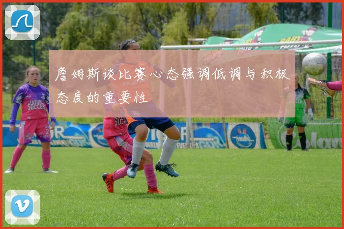 詹姆斯谈比赛心态强调低调与积极态度的重要性